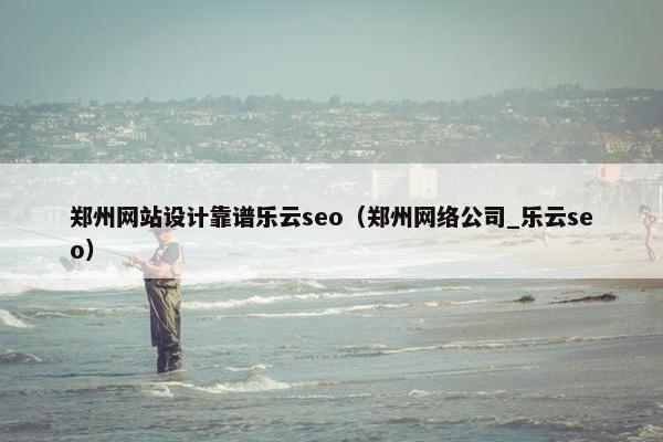 郑州网站设计靠谱乐云seo（郑州网络公司_乐云seo）