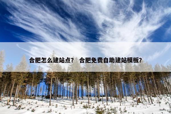 合肥怎么建站点？ 合肥免费自助建站模板？