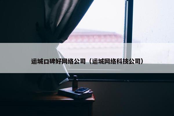 运城口碑好网络公司（运城网络科技公司）