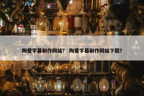 陶爱字幕制作网站？ 陶爱字幕制作网站下载？