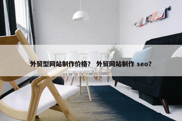 外贸型网站制作价格？ 外贸网站制作 seo？