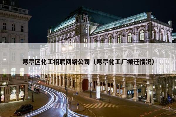 寒亭区化工招聘网络公司（寒亭化工厂搬迁情况）
