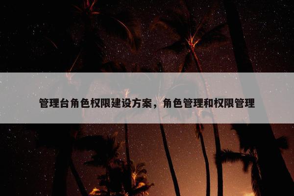 管理台角色权限建设方案，角色管理和权限管理