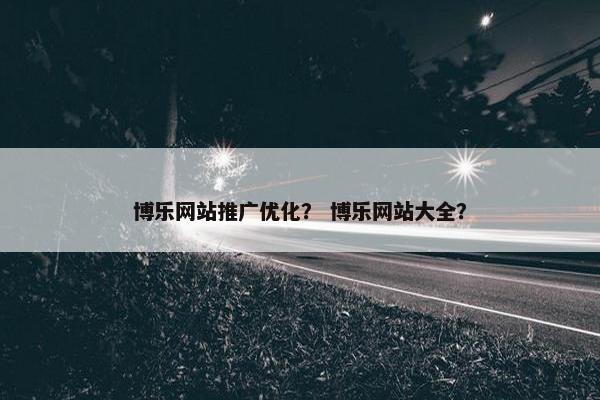 博乐网站推广优化？ 博乐网站大全？