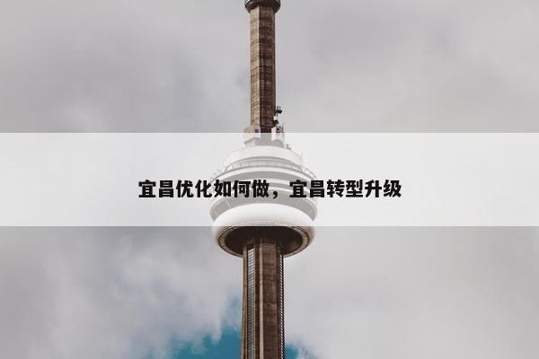 宜昌优化如何做，宜昌转型升级