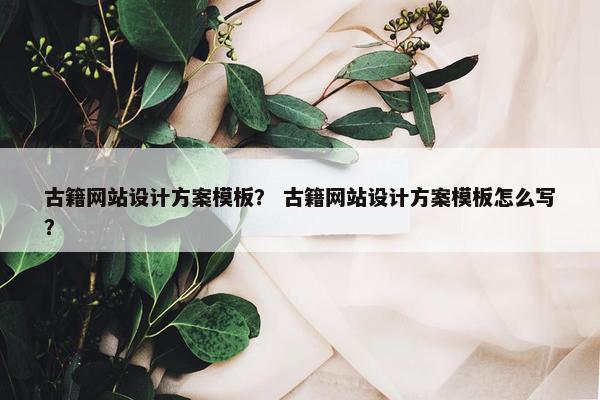 古籍网站设计方案模板？ 古籍网站设计方案模板怎么写？