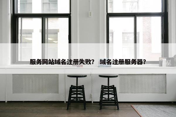 服务网站域名注册失败？ 域名注册服务器？