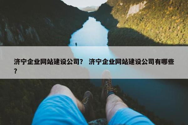 济宁企业网站建设公司？ 济宁企业网站建设公司有哪些？