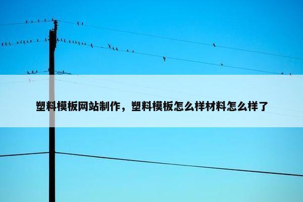 塑料模板网站制作，塑料模板怎么样材料怎么样了