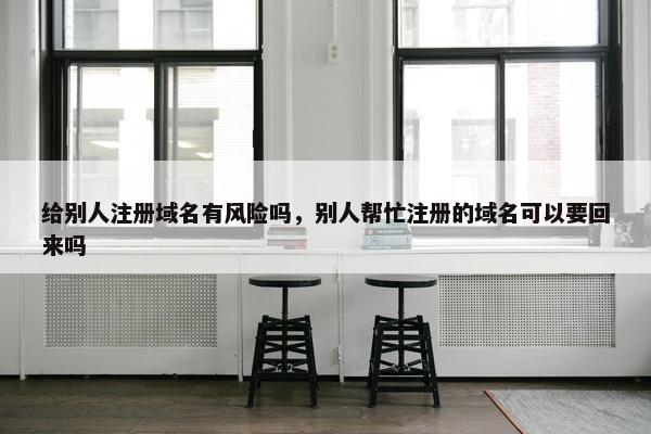 给别人注册域名有风险吗，别人帮忙注册的域名可以要回来吗