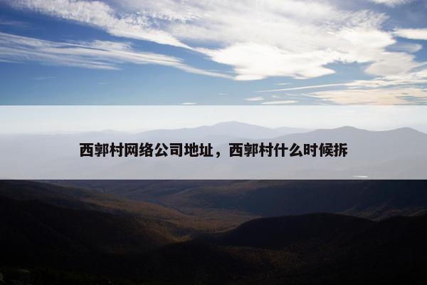 西郭村网络公司地址，西郭村什么时候拆