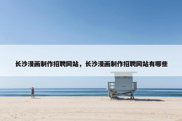 长沙漫画制作招聘网站，长沙漫画制作招聘网站有哪些