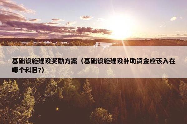 基础设施建设奖励方案（基础设施建设补助资金应该入在哪个科目?）