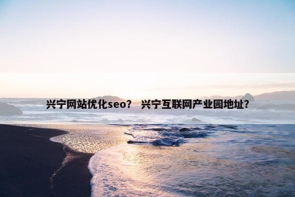 兴宁网站优化seo？ 兴宁互联网产业园地址？
