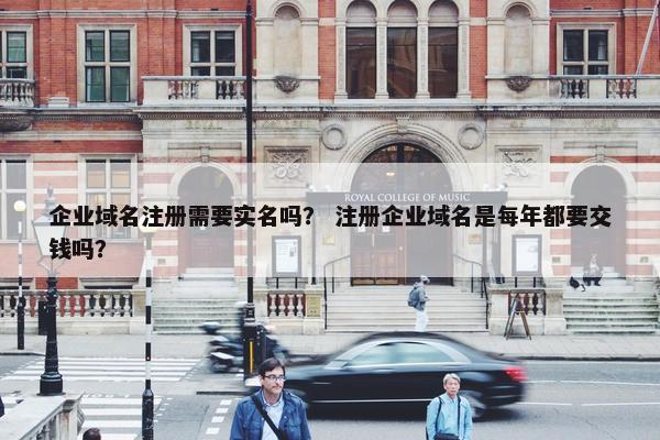 企业域名注册需要实名吗？ 注册企业域名是每年都要交钱吗？