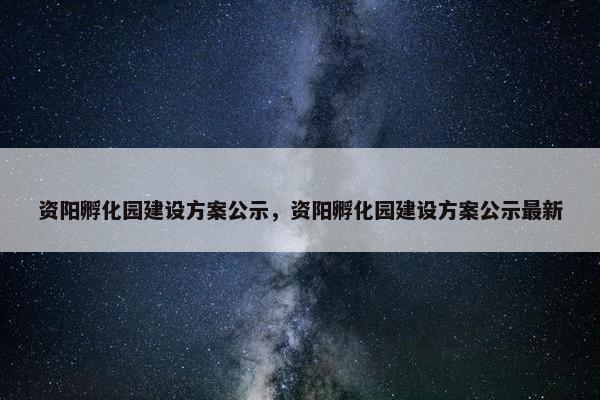 资阳孵化园建设方案公示，资阳孵化园建设方案公示最新