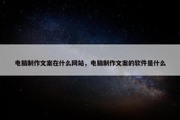 电脑制作文案在什么网站，电脑制作文案的软件是什么