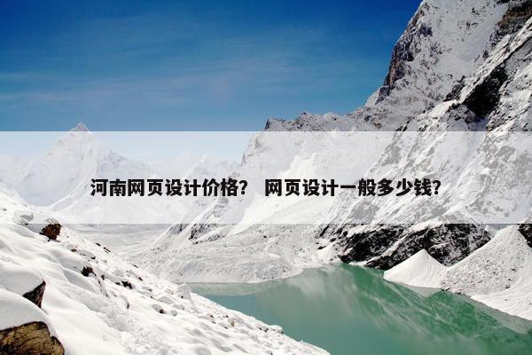 河南网页设计价格？ 网页设计一般多少钱？