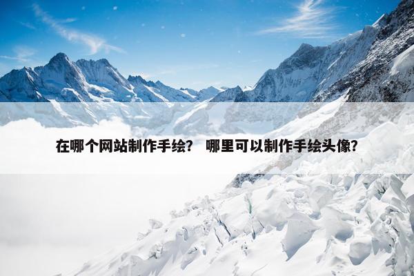 在哪个网站制作手绘？ 哪里可以制作手绘头像？