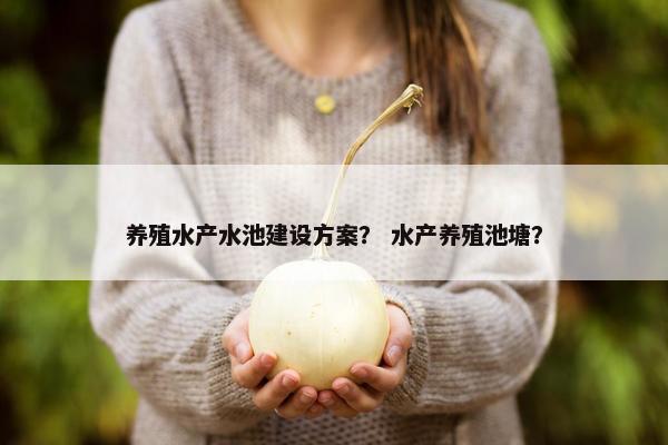 养殖水产水池建设方案？ 水产养殖池塘？