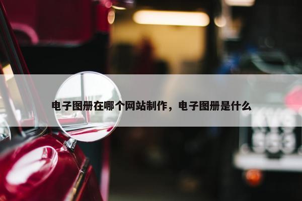 电子图册在哪个网站制作，电子图册是什么