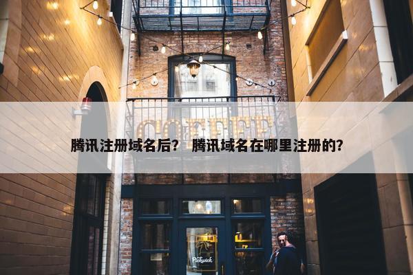 腾讯注册域名后？ 腾讯域名在哪里注册的？