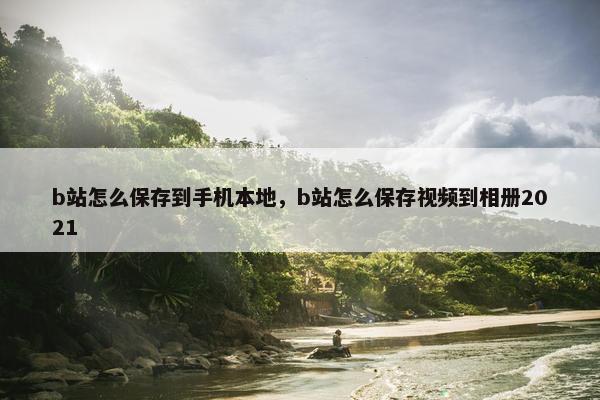 b站怎么保存到手机本地，b站怎么保存视频到相册2021