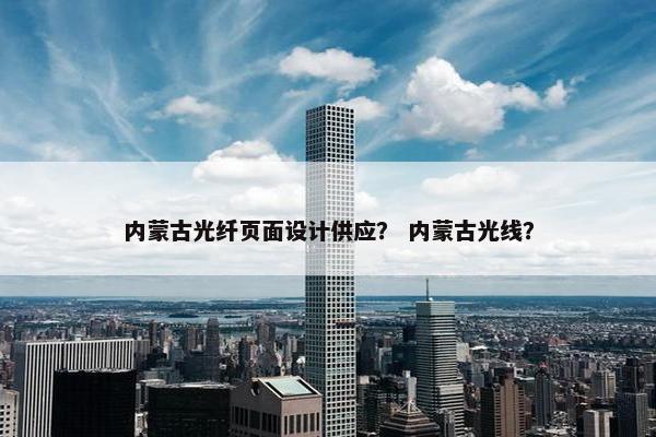 内蒙古光纤页面设计供应？ 内蒙古光线？