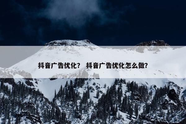抖音广告优化？ 抖音广告优化怎么做？