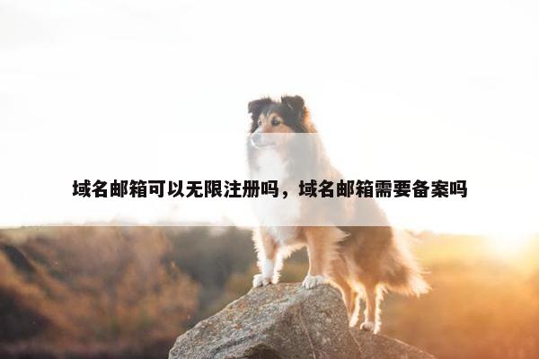 域名邮箱可以无限注册吗，域名邮箱需要备案吗
