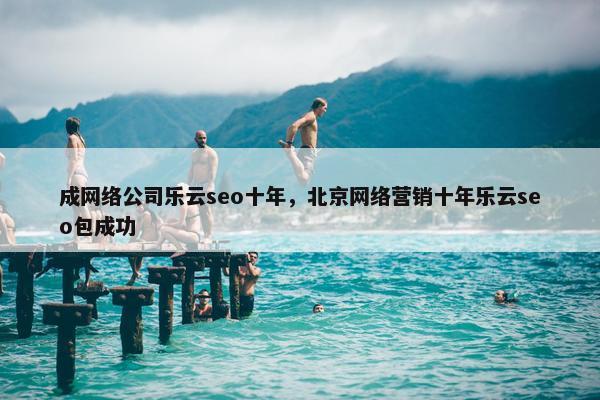 成网络公司乐云seo十年，北京网络营销十年乐云seo包成功