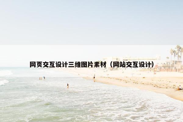 网页交互设计三维图片素材（网站交互设计）