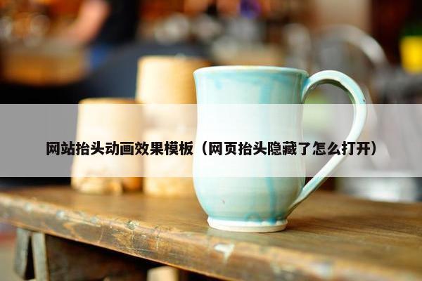 网站抬头动画效果模板（网页抬头隐藏了怎么打开）