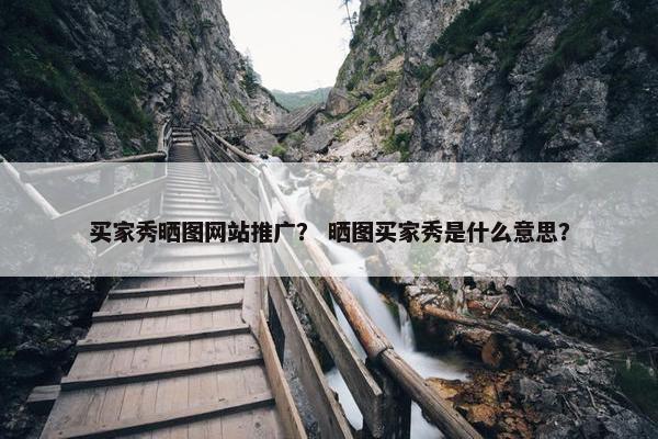 买家秀晒图网站推广？ 晒图买家秀是什么意思？