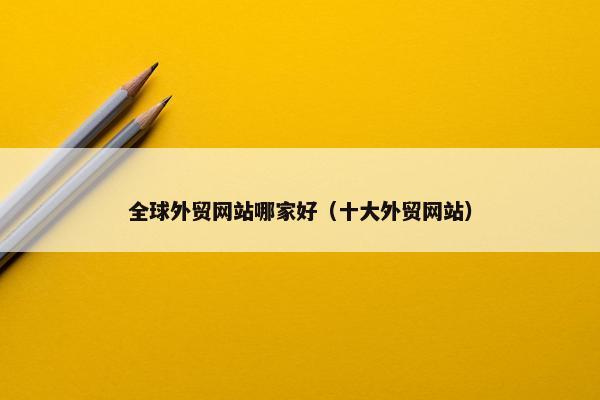 全球外贸网站哪家好（十大外贸网站）
