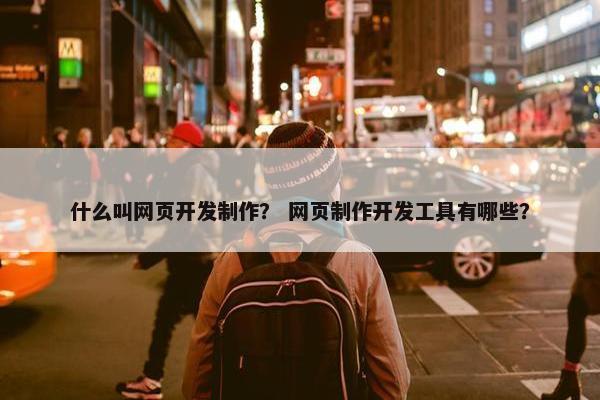 什么叫网页开发制作？ 网页制作开发工具有哪些？