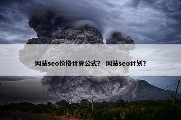 网站seo价格计算公式？ 网站seo计划？