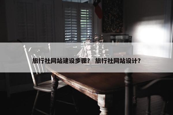 旅行社网站建设步骤？ 旅行社网站设计？