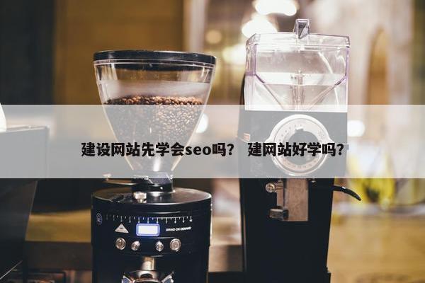 建设网站先学会seo吗？ 建网站好学吗？