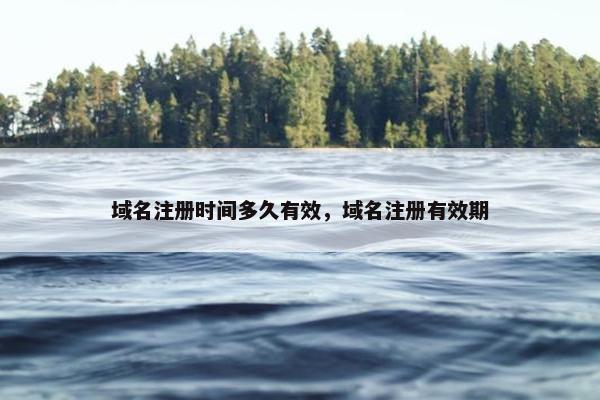域名注册时间多久有效，域名注册有效期