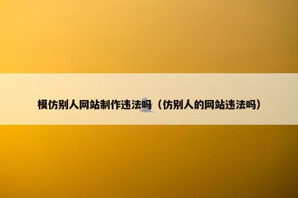 模仿别人网站制作违法吗（仿别人的网站违法吗）
