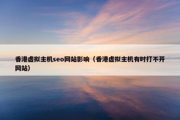 香港虚拟主机seo网站影响（香港虚拟主机有时打不开网站）
