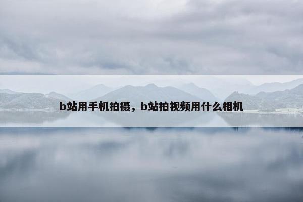 b站用手机拍摄，b站拍视频用什么相机