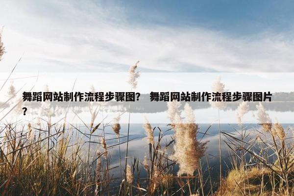 舞蹈网站制作流程步骤图？ 舞蹈网站制作流程步骤图片？