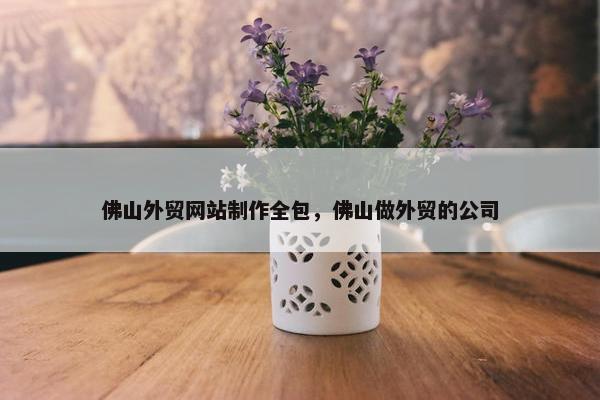 佛山外贸网站制作全包，佛山做外贸的公司