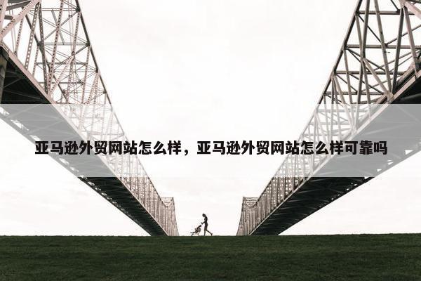 亚马逊外贸网站怎么样，亚马逊外贸网站怎么样可靠吗