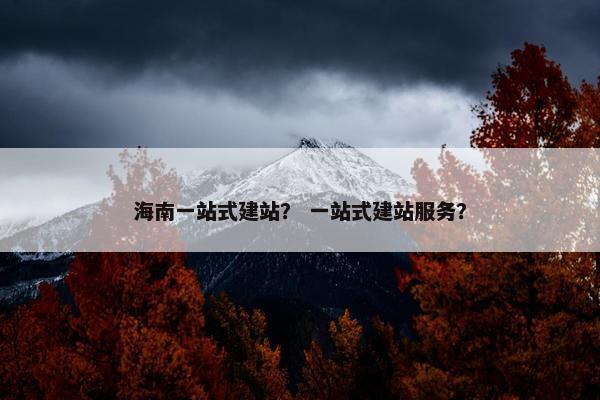 海南一站式建站？ 一站式建站服务？