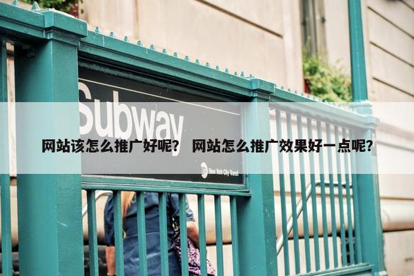 网站该怎么推广好呢？ 网站怎么推广效果好一点呢？