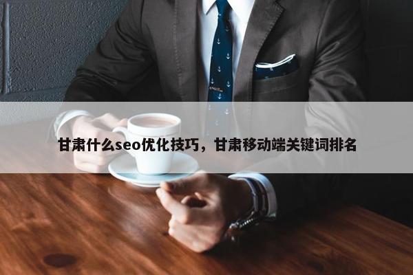 甘肃什么seo优化技巧，甘肃移动端关键词排名
