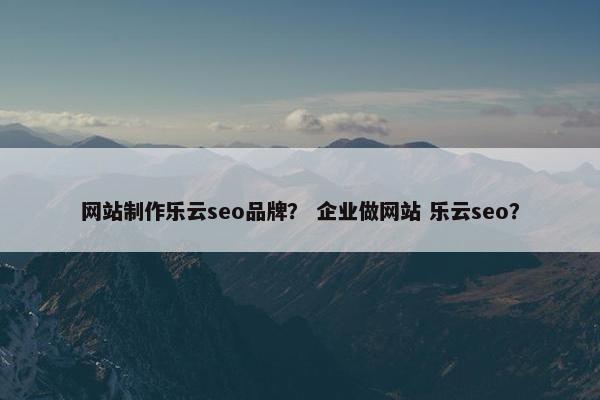 网站制作乐云seo品牌？ 企业做网站 乐云seo？
